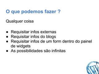 O que podemos fazer ?
Qualquer coisa

● Requisitar infos externas
● Requisitar infos do blogs
● Requisitar infos de um form dentro do painel
  de widgets
● As possibilidades são infinitas
 