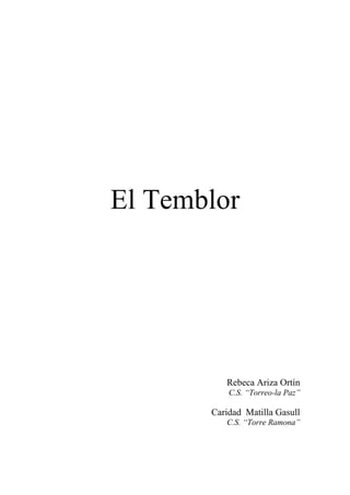 El Temblor




          Rebeca Ariza Ortín
           C.S. “Torreo-la Paz”

       Caridad Matilla Gasull
          C.S. “Torre Ramona”
 