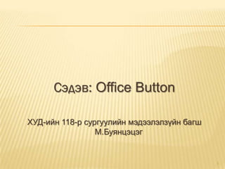 Сэдэв: Office Button

ХУД-ийн 118-р сургуулийн мэдээлэлзүйн багш
                 М.Буянцэцэг


                                             1
 