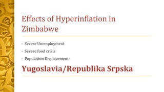 Effects of Hyperinflation in
Zimbabwe
• Severe Unemployment
• Severe food crisis
• Population Displacement-
Yugoslavia/Republika Srpska
 
