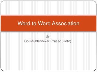 Word to Word Association 
By 
Col Mukteshwar Prasad(Retd) 
 
