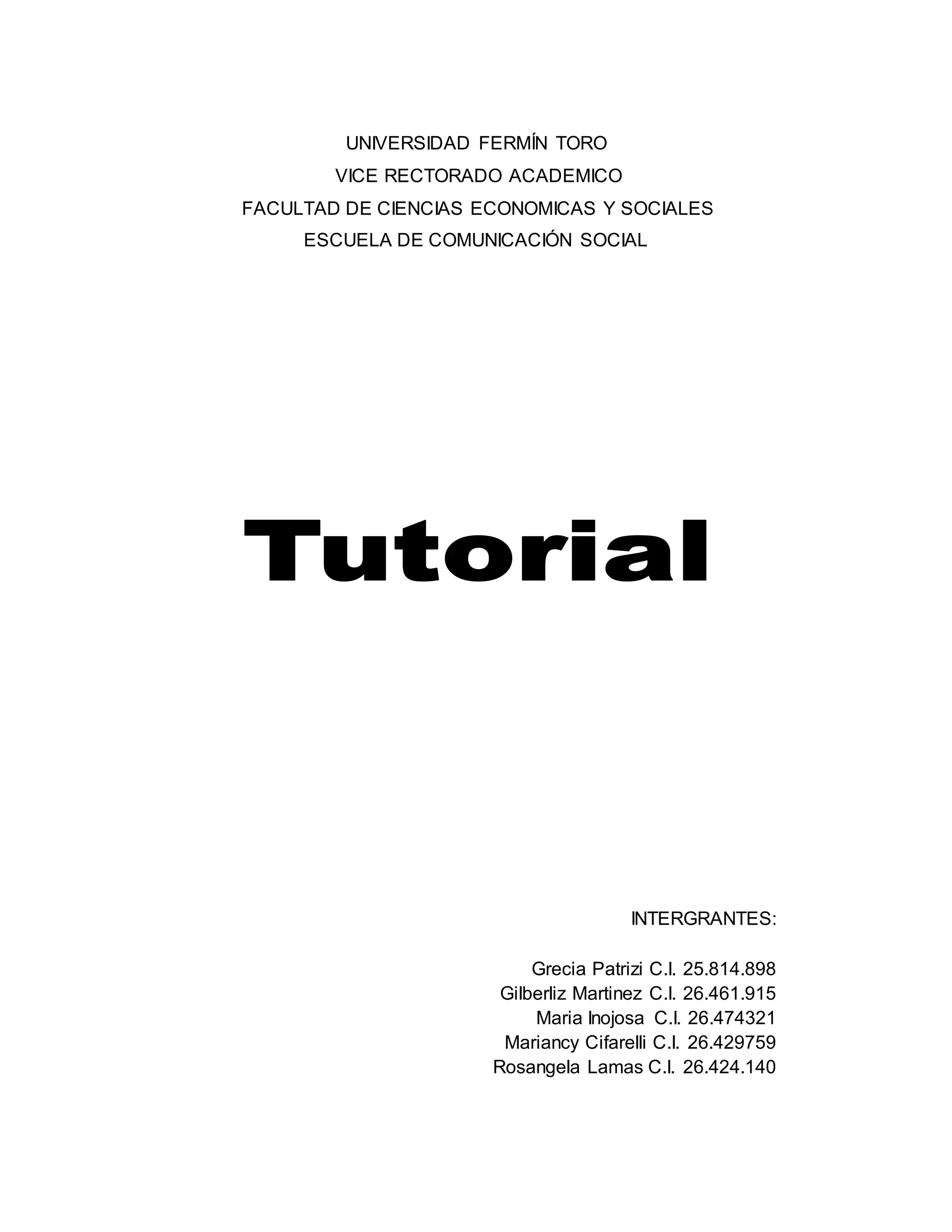 UNIVERSIDAD FERMÍN TORO
VICE RECTORADO ACADEMICO
FACULTAD DE CIENCIAS ECONOMICAS Y SOCIALES
ESCUELA DE COMUNICACIÓN SOCIAL
INTERGRANTES:
Grecia Patrizi C.I. 25.814.898
Gilberliz Martinez C.I. 26.461.915
Maria Inojosa C.I. 26.474321
Mariancy Cifarelli C.I. 26.429759
Rosangela Lamas C.I. 26.424.140
 