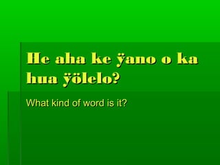 He aha ke ÿano o kaHe aha ke ÿano o ka
hua ÿölelo?hua ÿölelo?
What kind of word is it?What kind of word is it?
 