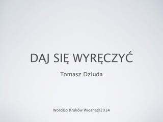 DAJ SIĘ WYRĘCZYĆ
Tomasz Dziuda
WordUp Kraków Wiosna@2014
 