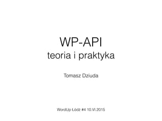WP-API
teoria i praktyka
Tomasz Dziuda
WordUp Łódź #4 10.VI.2015
 