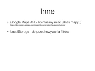 Inne
• Google Maps API - bo musimy mieć jakieś mapy ;) 
https://developers.google.com/maps/documentation/javascript/tutorial
• LocalStorage - do przechowywania ﬁltrów
• History API - aby mieć dostęp poprzez URL do
konkretnych miejsc
• Snazzy maps 
https://snazzymaps.com/
• Travel icon set 
http://www.smashingmagazine.com/2014/12/23/freebie-tourism-travel-icon-set-100-icons-png-svg/
 