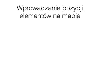 Wprowadzanie pozycji
elementów na mapie
 