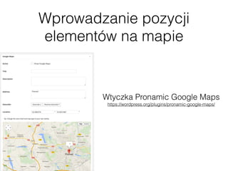 Wprowadzanie pozycji
elementów na mapie
Wtyczka Pronamic Google Maps 
https://wordpress.org/plugins/pronamic-google-maps/
 