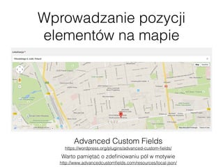 Wprowadzanie pozycji
elementów na mapie
Advanced Custom Fields 
https://wordpress.org/plugins/advanced-custom-ﬁelds/
Warto pamiętać o zdeﬁniowaniu pól w motywie 
http://www.advancedcustomﬁelds.com/resources/local-json/
 