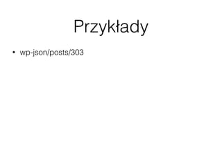 Przykłady
• wp-json/posts/303
• wp-json/posts?ﬁlter[cat]=1,2,3
• wp-json/posts?ﬁlter[posts_per_page]=20
• Więcej ﬁltrów: http://wp-api.org/#posts_retrieve-posts
• wp-json/taxonomies/category/terms
• wp-json/users/me
 