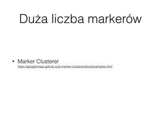 Duża liczba markerów
• Marker Clusterer 
https://googlemaps.github.io/js-marker-clusterer/docs/examples.html
• Gorsze przypadki omówimy później ;)
 