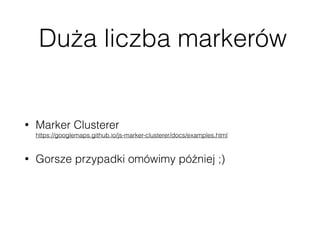 Duża liczba markerów
• Marker Clusterer 
https://googlemaps.github.io/js-marker-clusterer/docs/examples.html
• Gorsze przypadki omówimy później ;)
 