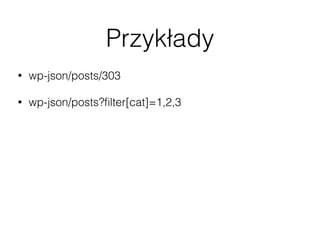 Przykłady
• wp-json/posts/303
• wp-json/posts?ﬁlter[cat]=1,2,3
• wp-json/posts?ﬁlter[posts_per_page]=20
• Więcej ﬁltrów: http://wp-api.org/#posts_retrieve-posts
• wp-json/taxonomies/category/terms
• wp-json/users/me
 