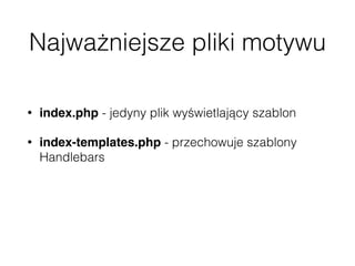 Najważniejsze pliki motywu
• index.php - jedyny plik wyświetlający szablon
• index-templates.php - przechowuje szablony
Handlebars
• functions.php - konﬁguracja wstępna i wczytywanie
plików JS/CSS
 