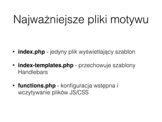 Najważniejsze pliki motywu
• index.php - jedyny plik wyświetlający szablon
• index-templates.php - przechowuje szablony
Handlebars
• functions.php - konﬁguracja wstępna i
wczytywanie plików JS/CSS
 