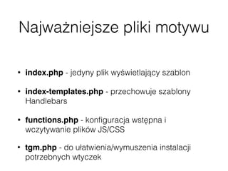 Najważniejsze pliki motywu
• index.php - jedyny plik wyświetlający szablon
• index-templates.php - przechowuje szablony
Handlebars
• functions.php - konﬁguracja wstępna i
wczytywanie plików JS/CSS
• tgm.php - do ułatwienia/wymuszenia instalacji
potrzebnych wtyczek
 