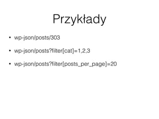 Przykłady
• wp-json/posts/303
• wp-json/posts?ﬁlter[cat]=1,2,3
• wp-json/posts?ﬁlter[posts_per_page]=20
• Więcej ﬁltrów: http://wp-api.org/#posts_retrieve-posts
• wp-json/taxonomies/category/terms
• wp-json/users/me
 