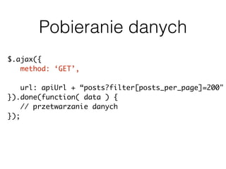 Pobieranie danych
$.ajax({
method: ‘GET’,
url: apiUrl + “posts?filter[posts_per_page]=200"
}).done(function( data ) {
// przetwarzanie danych
});
 