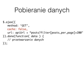 Pobieranie danych
$.ajax({
method: ‘GET’,
cache: false,
url: apiUrl + “posts?filter[posts_per_page]=200"
}).done(function( data ) {
// przetwarzanie danych
});
 