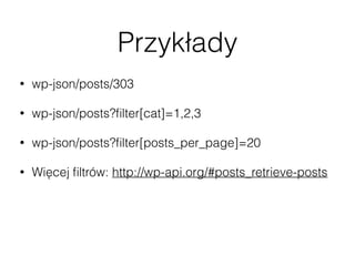 Przykłady
• wp-json/posts/303
• wp-json/posts?ﬁlter[cat]=1,2,3
• wp-json/posts?ﬁlter[posts_per_page]=20
• Więcej ﬁltrów: http://wp-api.org/#posts_retrieve-posts
• wp-json/taxonomies/category/terms
• wp-json/users/me
 