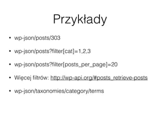 Przykłady
• wp-json/posts/303
• wp-json/posts?ﬁlter[cat]=1,2,3
• wp-json/posts?ﬁlter[posts_per_page]=20
• Więcej ﬁltrów: http://wp-api.org/#posts_retrieve-posts
• wp-json/taxonomies/category/terms
• wp-json/users/me
 