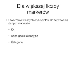 Dla większej liczby
markerów
• Utworzenie własnych end-pointów do serwowania
danych markerów:
• ID,
• Dane geolokalizacyjne
• Kategoria
• Reszta danych wczytywana po kliknięciu popupa
poprzez wp-json/posts/<id>
 