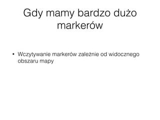 Gdy mamy bardzo dużo
markerów
• Wczytywanie markerów zależnie od widocznego
obszaru mapy
• Przygotowanie end-pointu, który na bazie zakresu
szerokości i długości geograﬁcznej zwróci listę
markerów na danym obszarze
 