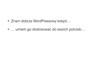 • Znam dobrze WordPressowy kokpit…
• … umiem go dostosować do swoich potrzeb …
• … i zaoszczędzić sobie sporo czasu poprzez
wykorzystanie gotowych wtyczek …
• … dzięki WP-API mogę ten kokpit połączyć na
front-endzie z czymkolwiek zechcę :-)
 