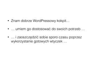 • Znam dobrze WordPressowy kokpit…
• … umiem go dostosować do swoich potrzeb …
• … i zaoszczędzić sobie sporo czasu poprzez
wykorzystanie gotowych wtyczek …
• … dzięki WP-API mogę ten kokpit połączyć na
front-endzie z czymkolwiek zechcę :-)
 