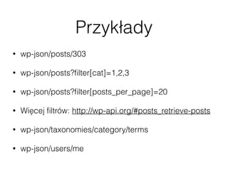 Przykłady
• wp-json/posts/303
• wp-json/posts?ﬁlter[cat]=1,2,3
• wp-json/posts?ﬁlter[posts_per_page]=20
• Więcej ﬁltrów: http://wp-api.org/#posts_retrieve-posts
• wp-json/taxonomies/category/terms
• wp-json/users/me
 
