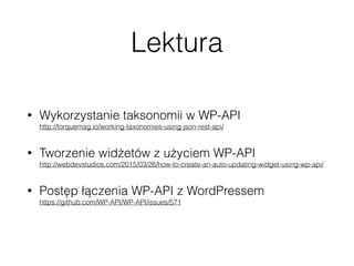 Lektura
• Wykorzystanie taksonomii w WP-API 
http://torquemag.io/working-taxonomies-using-json-rest-api/
• Tworzenie widżetów z użyciem WP-API 
http://webdevstudios.com/2015/03/26/how-to-create-an-auto-updating-widget-using-wp-api/
• Postęp łączenia WP-API z WordPressem 
https://github.com/WP-API/WP-API/issues/571
 