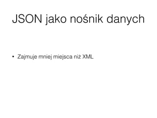 JSON jako nośnik danych
• Zajmuje mniej miejsca niż XML
• Można go łatwiej przetwarzać z użyciem JavaScript
• http://www.json.org/xml.html
 