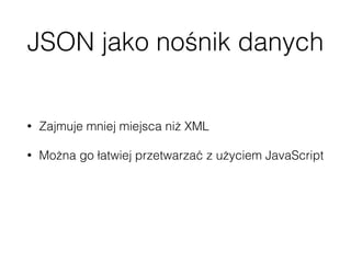 JSON jako nośnik danych
• Zajmuje mniej miejsca niż XML
• Można go łatwiej przetwarzać z użyciem JavaScript
• http://www.json.org/xml.html
 