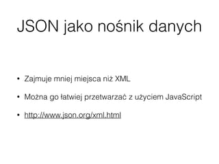 JSON jako nośnik danych
• Zajmuje mniej miejsca niż XML
• Można go łatwiej przetwarzać z użyciem JavaScript
• http://www.json.org/xml.html
 