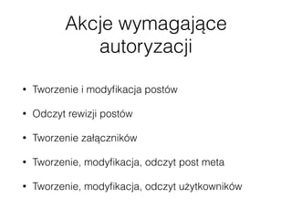 Akcje wymagające
autoryzacji
• Tworzenie i modyﬁkacja postów
• Odczyt rewizji postów
• Tworzenie załączników
• Tworzenie, modyﬁkacja, odczyt post meta
• Tworzenie, modyﬁkacja, odczyt użytkowników
 