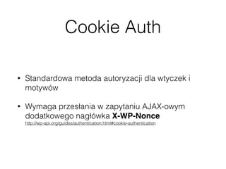 Cookie Auth
• Standardowa metoda autoryzacji dla wtyczek i
motywów
• Wymaga przesłania w zapytaniu AJAX-owym
dodatkowego nagłówka X-WP-Nonce 
http://wp-api.org/guides/authentication.html#cookie-authentication
 