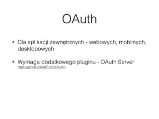 OAuth
• Dla aplikacji zewnętrznych - webowych, mobilnych,
desktopowych
• Wymaga dodatkowego pluginu - OAuth Server 
https://github.com/WP-API/OAuth1
• Wsparcie tylko dla OAuth 1.*
• Niestety obecnie nie ma UI do zarządzania
kluczami
 