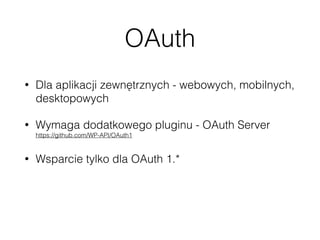 OAuth
• Dla aplikacji zewnętrznych - webowych, mobilnych,
desktopowych
• Wymaga dodatkowego pluginu - OAuth Server 
https://github.com/WP-API/OAuth1
• Wsparcie tylko dla OAuth 1.*
• Niestety obecnie nie ma UI do zarządzania
kluczami
 