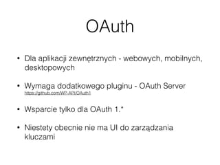 OAuth
• Dla aplikacji zewnętrznych - webowych, mobilnych,
desktopowych
• Wymaga dodatkowego pluginu - OAuth Server 
https://github.com/WP-API/OAuth1
• Wsparcie tylko dla OAuth 1.*
• Niestety obecnie nie ma UI do zarządzania
kluczami
 