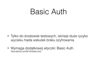 Basic Auth
• Tylko do środowisk testowych, istnieje duże ryzyko
wycieku hasła wskutek braku szyfrowania
• Wymaga dodatkowej wtyczki: Basic Auth 
https://github.com/WP-API/Basic-Auth
 