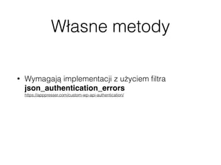 Własne metody
• Wymagają implementacji z użyciem ﬁltra
json_authentication_errors 
https://apppresser.com/custom-wp-api-authentication/
• Można zaimplementować np. JSON Web Tokens 
http://jwt.io/
 