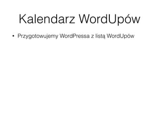 Kalendarz WordUpów
• Przygotowujemy WordPressa z listą WordUpów
• Tworzymy odpowiednie custom ﬁelds opisujące
WordUpy
• Tworzymy widżet, który pobiera te informacje
• Wykorzystujemy HTTP API albo JSON-P 
 
https://codex.wordpress.org/HTTP_API 
http://json-p.org/ 
 