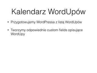 Kalendarz WordUpów
• Przygotowujemy WordPressa z listą WordUpów
• Tworzymy odpowiednie custom ﬁelds opisujące
WordUpy
• Tworzymy widżet, który pobiera te informacje
• Wykorzystujemy HTTP API albo JSON-P 
 
https://codex.wordpress.org/HTTP_API 
http://json-p.org/ 
 