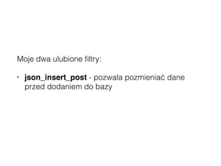 Moje dwa ulubione ﬁltry:
• json_insert_post - pozwala pozmieniać dane
przed dodaniem do bazy
• json_prepare_post - może zastąpić własne end-
pointy
 