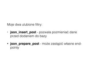 Moje dwa ulubione ﬁltry:
• json_insert_post - pozwala pozmieniać dane
przed dodaniem do bazy
• json_prepare_post - może zastąpić własne end-
pointy
 