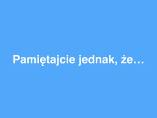 Pamiętajcie jednak, że…
 