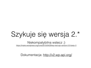 Szykuje się wersja 2.*
Dokumentacja: http://v2.wp-api.org/
Niekompatybilna wstecz ;) 
https://make.wordpress.org/core/2015/04/29/wp-rest-api-version-2-0-beta-1/
 