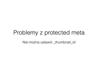 Problemy z protected meta
 
Nie można ustawić _thumbnail_id
 