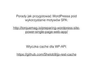 Porady jak przygotować WordPressa pod
wykorzystanie motywów SPA:
http://torquemag.io/preparing-wordpress-site-
power-single-page-web-app/
Wtyczka cache dla WP-API:
https://github.com/Shelob9/jp-rest-cache
 