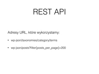 REST API
Adresy URL, które wykorzystamy:
• wp-json/taxonomies/category/terms
• wp-json/posts?ﬁlter[posts_per_page]=200
• wp-json/posts?ﬁlter[posts_per_page]=200&ﬁlter[cat]=1,2,3
 